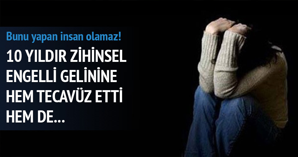Zihinsel engelli gelinine 10 yıldır tecavüz etmiş
