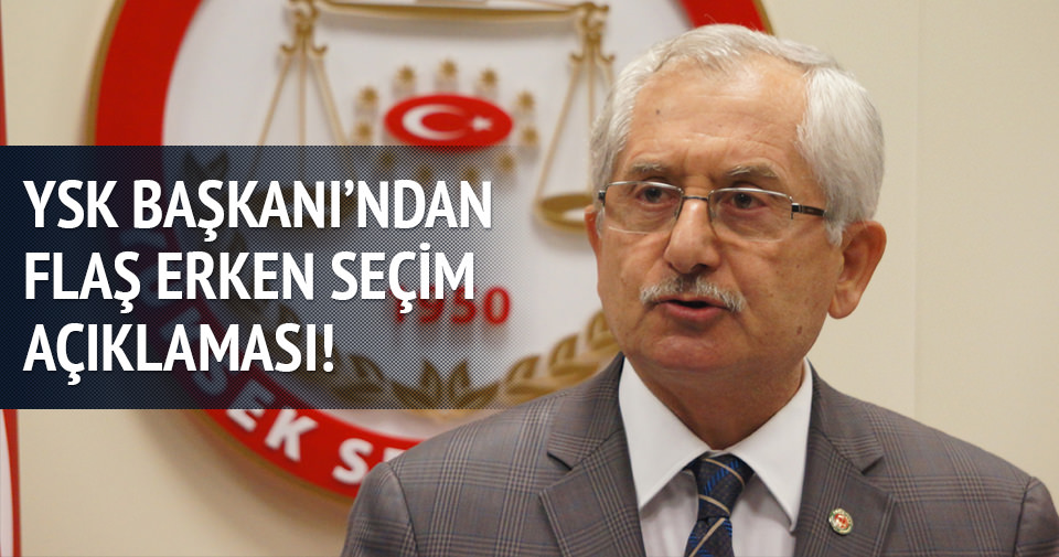 YSK Başkanı'ndan flaş erken seçim açıklaması