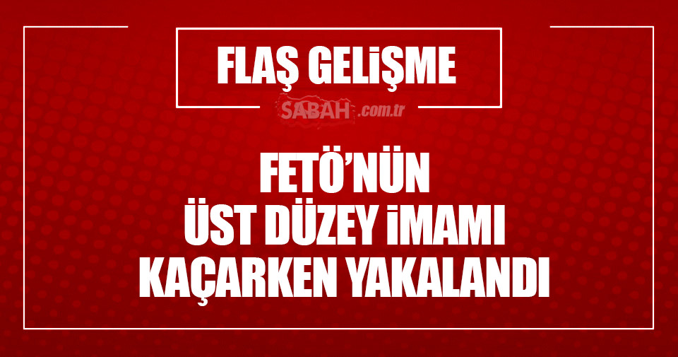 FETÖ'nün üst düzey imamı kaçarken yakalandı