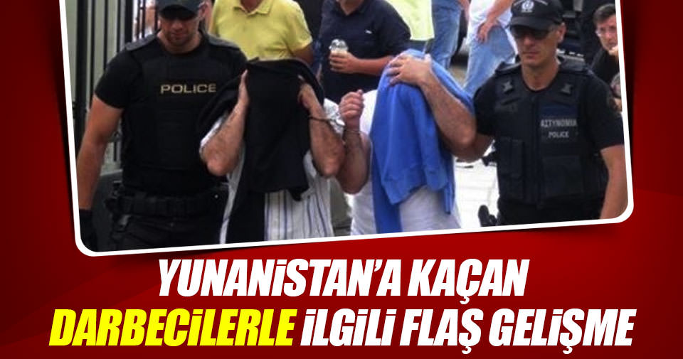 Yunanistan'a kaçan darbecilerle ilgili flaş gelişme